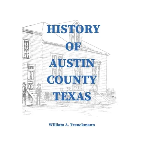 History of Austin County Texas: Edited and published in 1899 as a supplement to the Bellville Wochenblatt by William A. Trenckmann