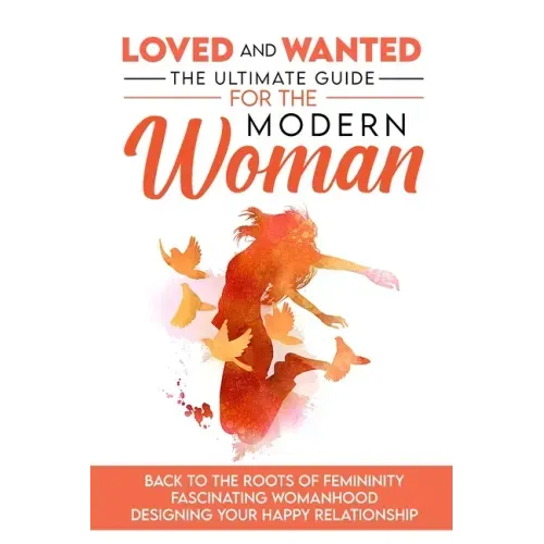 Loved and Wanted: the Ultimate Guide for the Modern Woman, Back to the roots of Femininity, Fascinating Womanhood, Designing your Happy Relationship