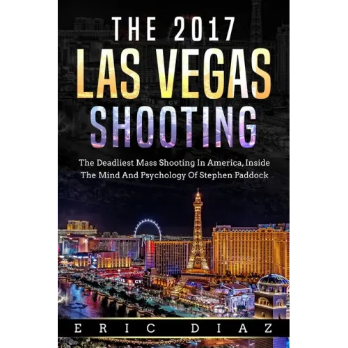 The 2017 Las Vegas Shooting: The Deadliest Mass Shooting In America, Inside The Mind And Psychology Of Stephen Paddock