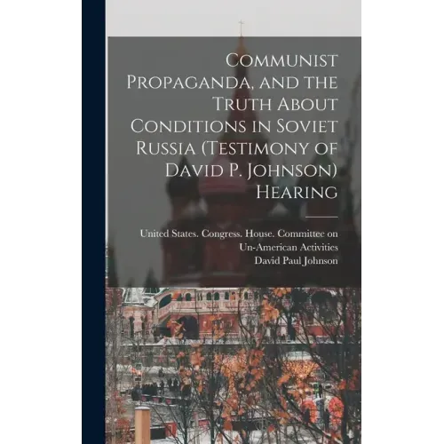 Communist Propaganda, and the Truth About Conditions in Soviet Russia (testimony of David P. Johnson) Hearing