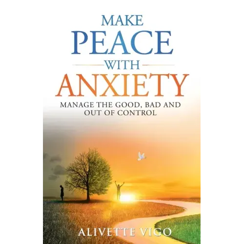Make Peace With Anxiety: Manage the Good, Bad and Out of Control