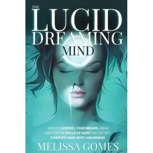The Lucid Dreaming Mind: How To Control Your Dreams, Break Through The Walls Of Sleep And Get Into Complete Mind-Body Awareness