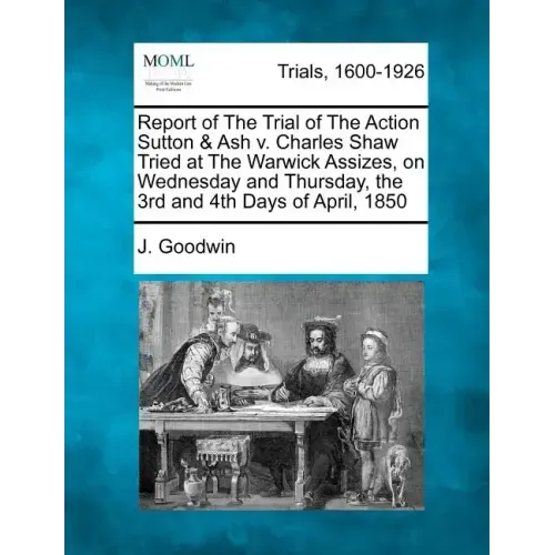 Report of the Trial of the Action Sutton & Ash V. Charles Shaw Tried at the Warwick Assizes, on Wednesday and Thursday, the 3rd and 4th Days of April,