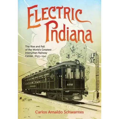 Electric Indiana: The Rise and Fall of the World's Greatest Interurban Railway Center, 1893-1941