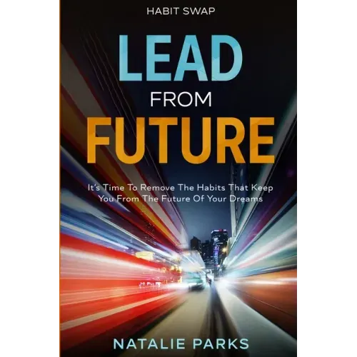 Habit Swap: Lead From Future: It's Time To Remove The Habits That Keep You From The Future Of Your Dreams