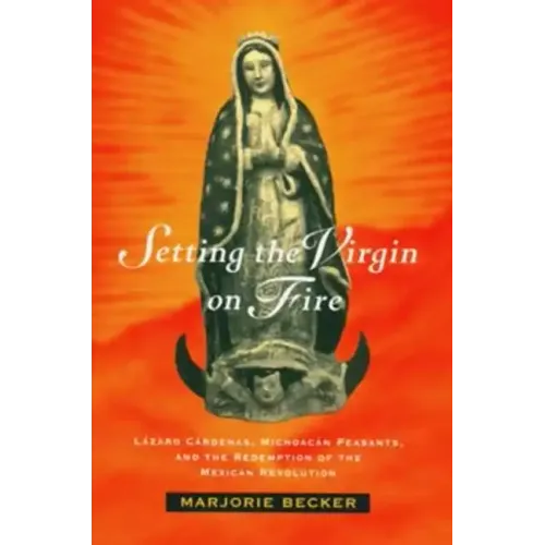 Setting the Virgin on Fire: Lázaro Cárdenas, Michoacán Peasants, and the Redemption of the Mexican Revolution
