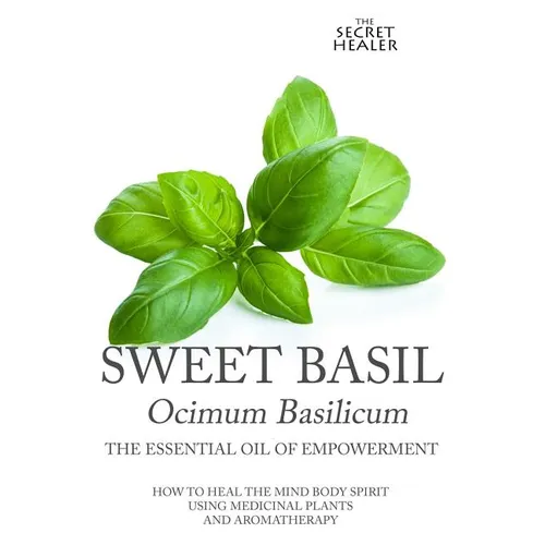 Sweet Basil - Ocimum basilicum- The Essential Oil of Empowerment: How To Heal The Mind Body Spirit With Medicinal Plants And Aromatherapy