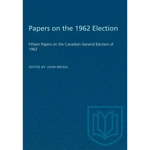 Papers on the 1962 Election: Fifteen Papers on the Canadian General Election of 1962