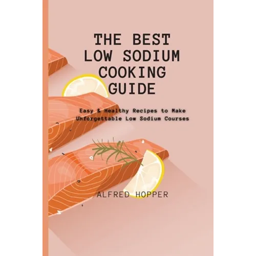 The Best Low Sodium Cooking Guide: Easy & Healthy Recipes to Make Unforgettable Low Sodium Courses