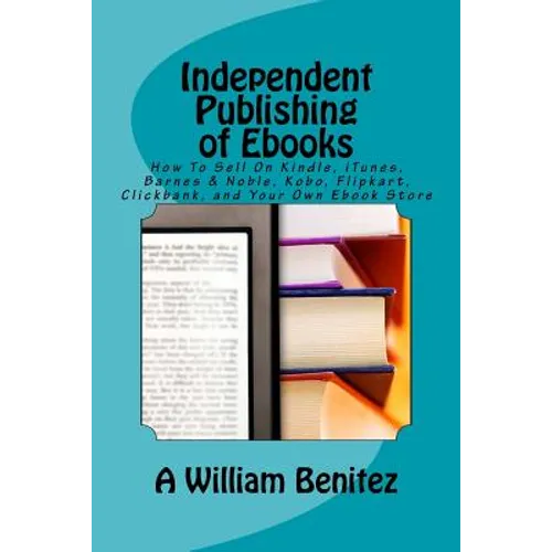 Independent Publishing of Ebooks: How To Sell On Kindle, iTunes, Barnes & Noble, Kobo, Flipkart, Clickbank, and Your Own Ebook Store