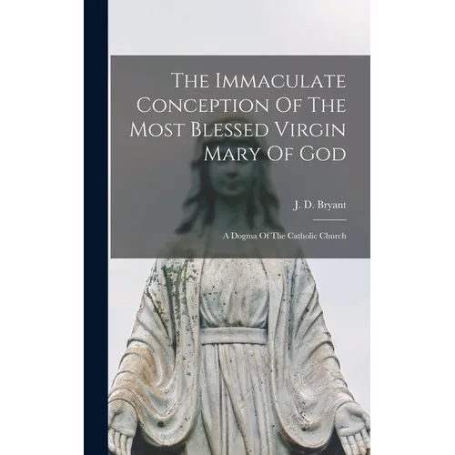 The Immaculate Conception Of The Most Blessed Virgin Mary Of God: A Dogma Of The Catholic Church