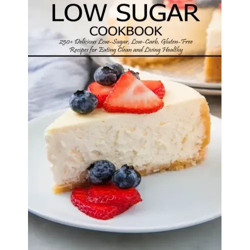 Low Sugar Cookbook: 250+ Delicious Low-Sugar, Low-Carb, Gluten-Free Recipes for Eating and Living Healthy