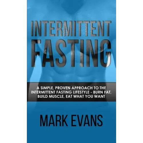 Intermittent Fasting: A Simple, Proven Approach to the Intermittent Fasting Lifestyle - Burn Fat, Build Muscle, Eat What You Want (Volume 1)