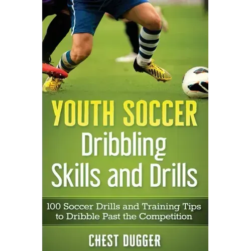 Youth Soccer Dribbling Skills and Drills: 100 Soccer Drills and Training Tips to Dribble Past the Competition