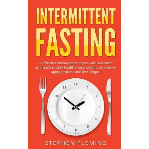 Intermittent Fasting: 7 Effective Techniques with Scientific Approach To Stay Healthy, Lose Weight, Slow Down Aging Process & Live Longer