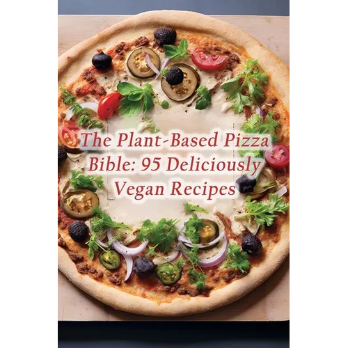 The Plant-Based Pizza Bible: 95 Deliciously Vegan Recipes