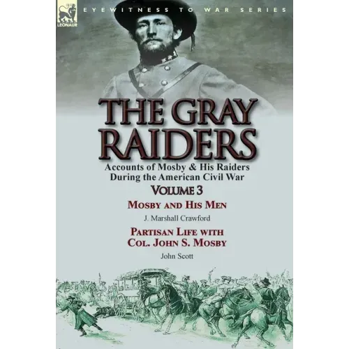 The Gray Raiders: Volume 3-Accounts of Mosby & His Raiders During the American Civil War: Mosby and His Men by J. Marshall Crawford & Partisan Life wi