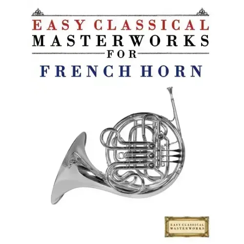 Easy Classical Masterworks for French Horn: Music of Bach, Beethoven, Brahms, Handel, Haydn, Mozart, Schubert, Tchaikovsky, Vivaldi and Wagner