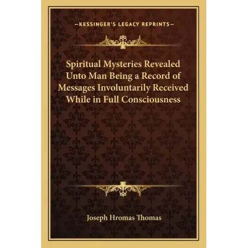 Spiritual Mysteries Revealed Unto Man Being a Record of Messages Involuntarily Received While in Full Consciousness
