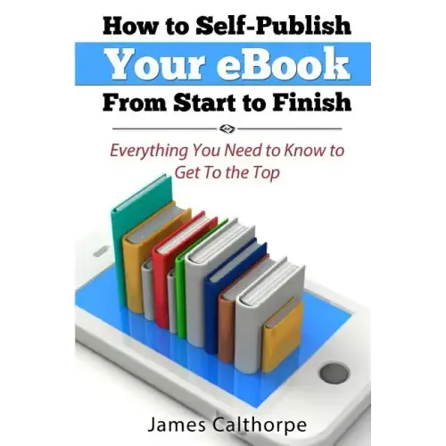 How to Self-Publish Your eBook From Start to Finish: Everything You Need to Know to Get to The Top