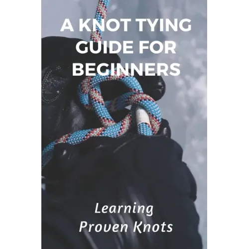 A Knot Tying Guide For Beginners: Learning Proven Knots: Essential Knots