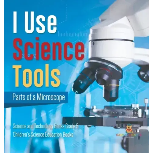 I Use Science Tools: Parts of a Microscope Science and Technology Books Grade 5 Children's Science Education Books