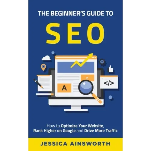 The Beginner's Guide to SEO: How to Optimize Your Website, Rank Higher on Google and Drive More Traffic