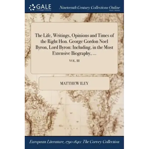The Life, Writings, Opinions and Times of the Right Hon. George Gordon Noel Byron, Lord Byron: Including, in the Most Extensive Biography, ...; VOL. I
