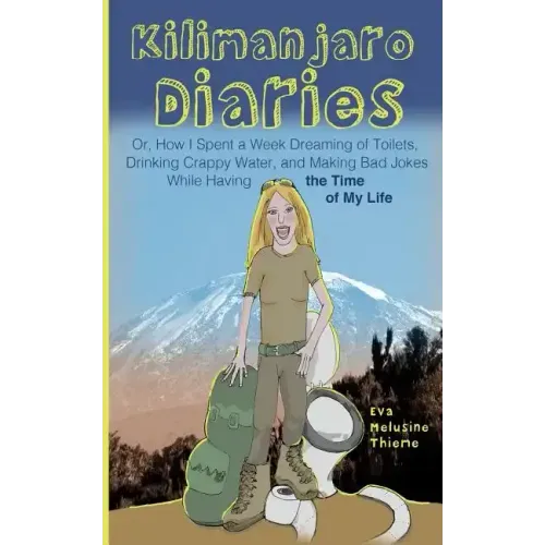 Kilimanjaro Diaries: Or, How I Spent a Week Dreaming of Toilets, Drinking Crappy Water, and Making Bad Jokes While Having the Time of My Li