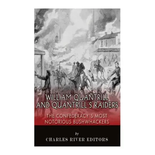 William Quantrill and Quantrill's Raiders: The Confederacy's Most Notorious Bushwhackers