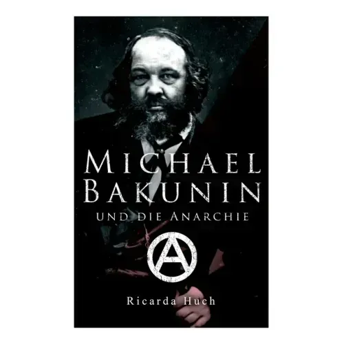 Michael Bakunin und die Anarchie: Der Weg eines Revolutionärs