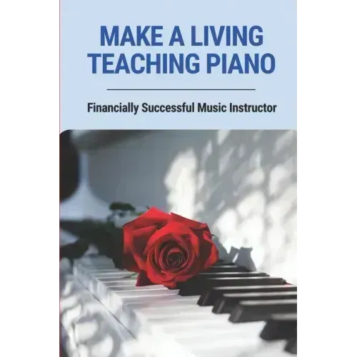 Make A Living Teaching Piano: Financially Successful Music Instructor: How To Start A Music Lesson Business