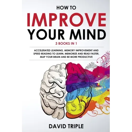 How To Improve Your Mind: 3 Books in 1: Accelerated Learning, Memory Improvement and Speed Reading to Learn, Memorize and Read Faster, Map Your