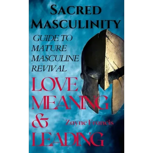 Sacred Masculinity: Guide To Mature Masculine Revival In Love, Meaning, and Leading