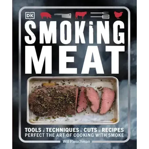 Smoking Meat: Tools - Techniques - Cuts - Recipes; Perfect the Art of Cooking with Smoke