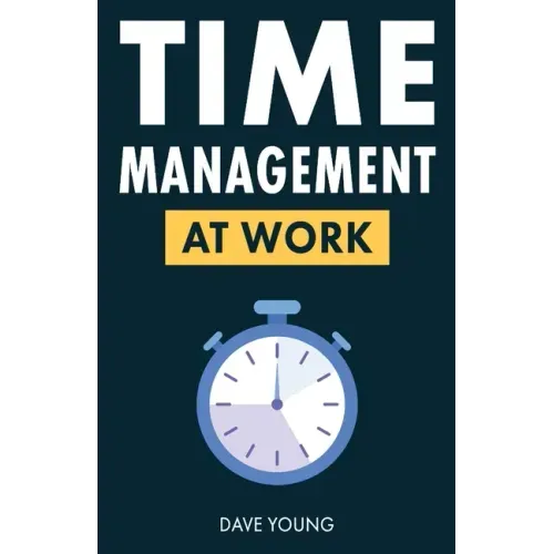 Time Management at Work: How to Maximize Productivity at Work and in Life