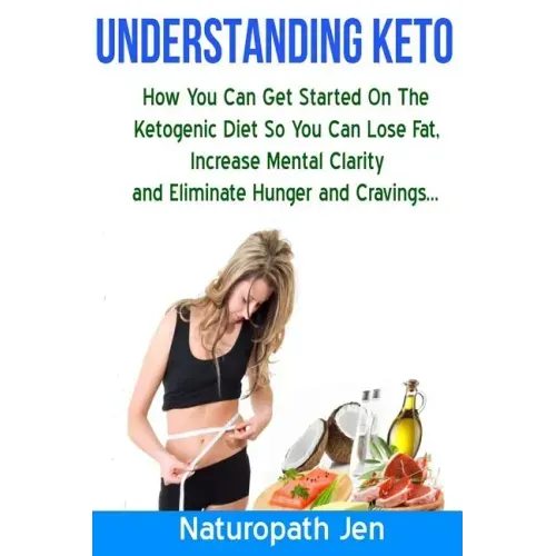 Understanding Keto: How You Can Get Started on the Ketogenic Diet so that you can Lose Fat, Increase Mental Clarity and Eliminate Hunger and Cravings.