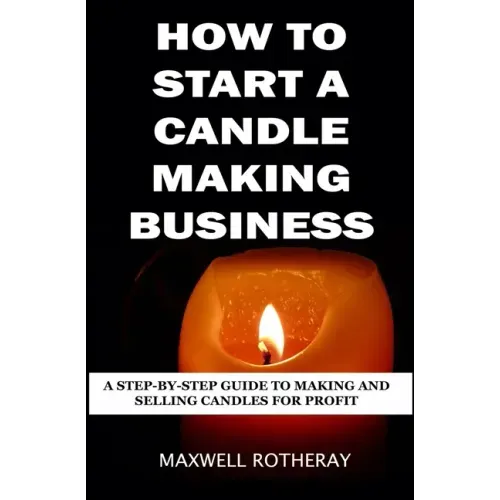 How to Start a Candle Making Business: A Step-By-Step Guide to Making and Selling Candles for Profit