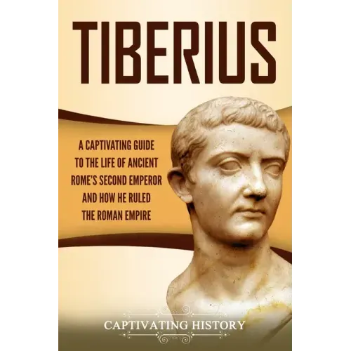 Tiberius: A Captivating Guide to the Life of Ancient Rome's Second Emperor and How He Ruled the Roman Empire