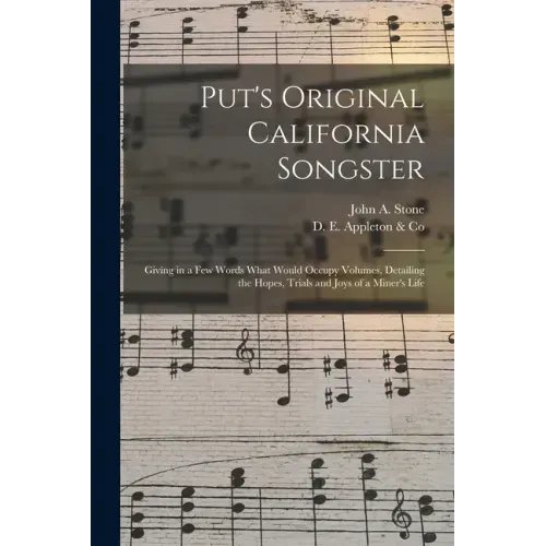 Put's Original California Songster: Giving in a Few Words What Would Occupy Volumes, Detailing the Hopes, Trials and Joys of a Miner's Life