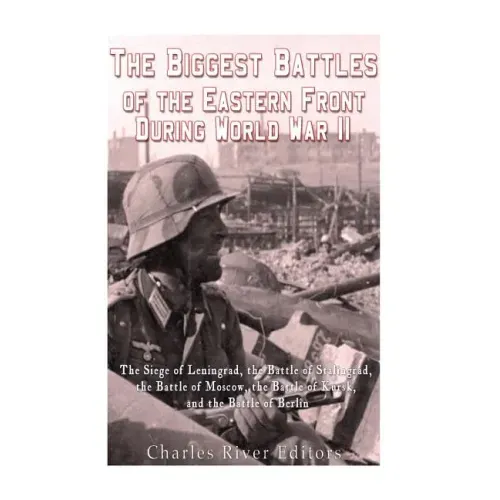 The Biggest Battles of the Eastern Front During World War II: The Siege of Leningrad, the Battle of Stalingrad, the Battle of Moscow, the Battle of Ku