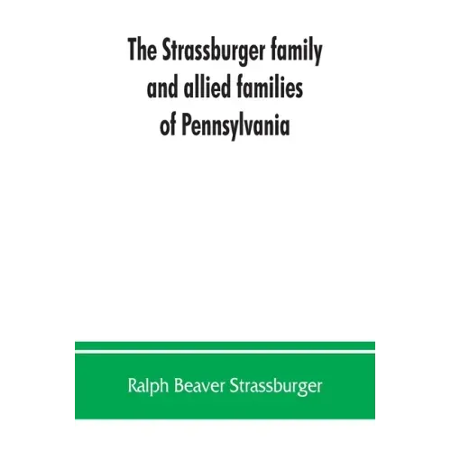 The Strassburger family and allied families of Pennsylvania; being the ancestry of Jacob Andrew Strassburger, esquire, of Montgomery county, Pennsylva