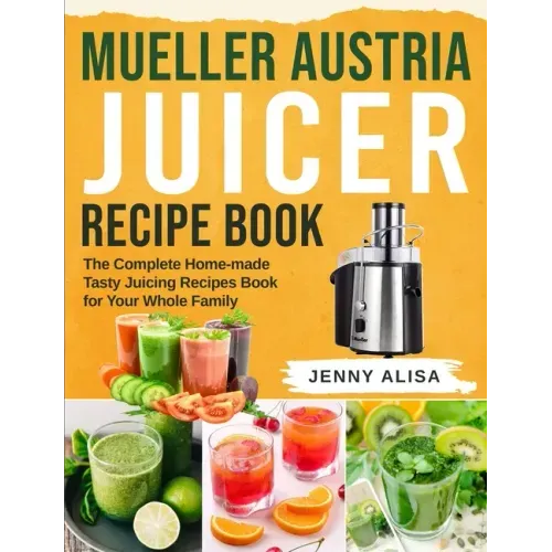 Mueller Austria Juicer Recipe Book: The Complete Home-made Tasty Juicing Recipes Book for Your Whole Family