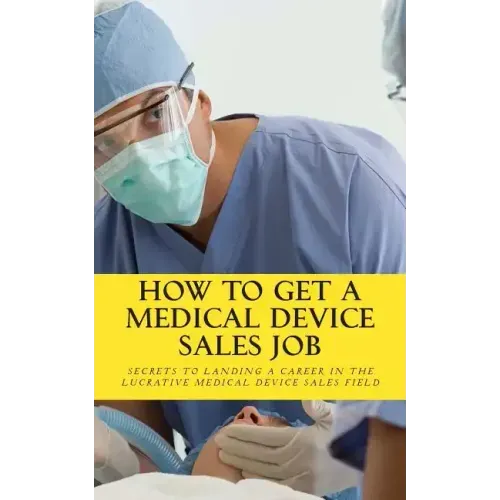 How To Get A Medical Device Sales Job: Your best resource to learn the secrets of landing a career in the lucrative medical device sales field