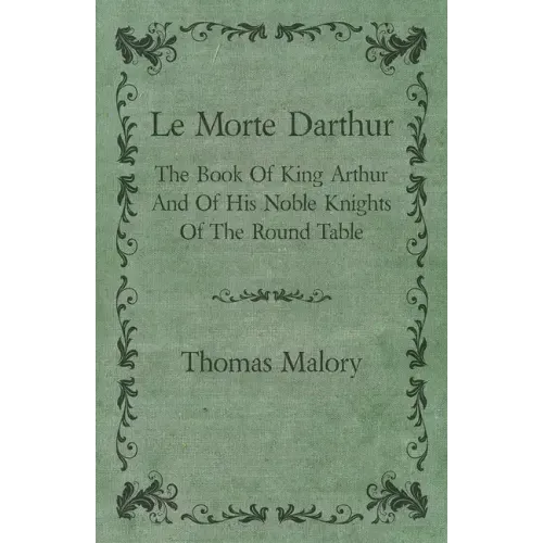 Le Morte Darthur; The Book Of King Arthur And Of His Noble Knights Of The Round Table