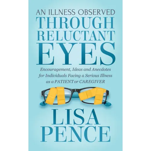 An Illness Observed Through Reluctant Eyes: Encouragement, Ideas and Anecdotes for Individuals Facing a Serious Illness as a Patient or Caregiver