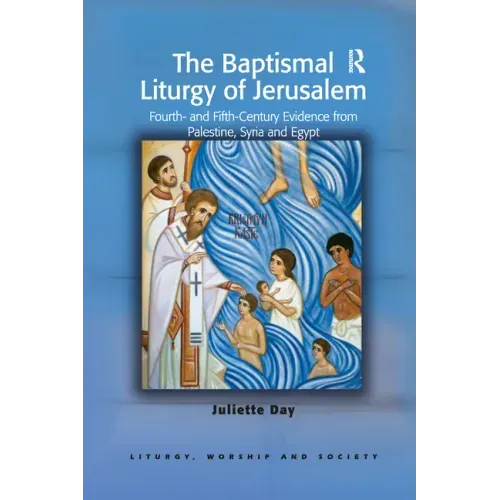 The Baptismal Liturgy of Jerusalem: Fourth- And Fifth-Century Evidence from Palestine, Syria and Egypt