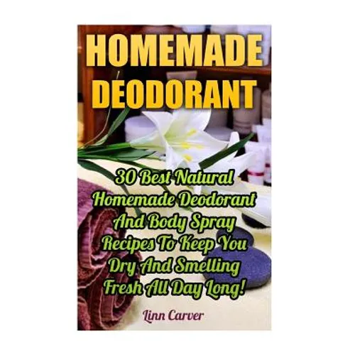 Homemade Deodorant: 30 Best Natural Homemade Deodorant And Body Spray Recipes To Keep You Dry And Smelling Fresh All Day Long!