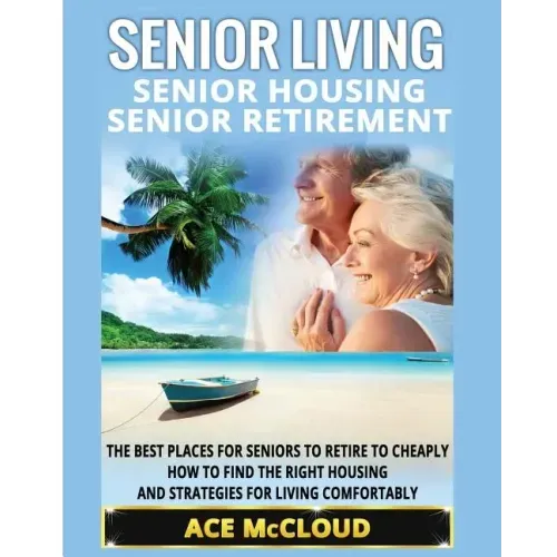 Senior Living: Senior Housing: Senior Retirement: The Best Places For Seniors To Retire To Cheaply, How To Find The Right Housing And