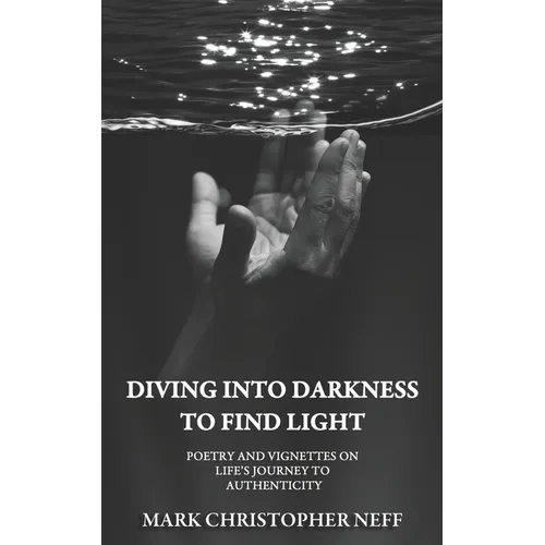 Diving Into Darkness to Find Light: Poetry and Vignettes on Life's Journey to Authenticity